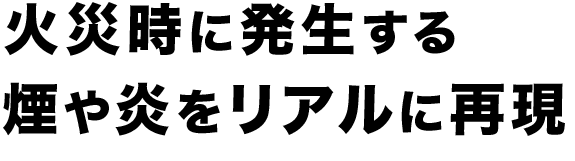 火災時に発生する煙や炎をリアルに再現